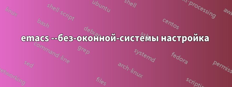 emacs --без-оконной-системы настройка