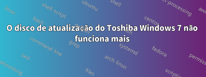 O disco de atualização do Toshiba Windows 7 não funciona mais