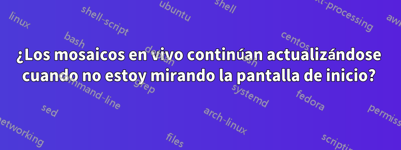 ¿Los mosaicos en vivo continúan actualizándose cuando no estoy mirando la pantalla de inicio?