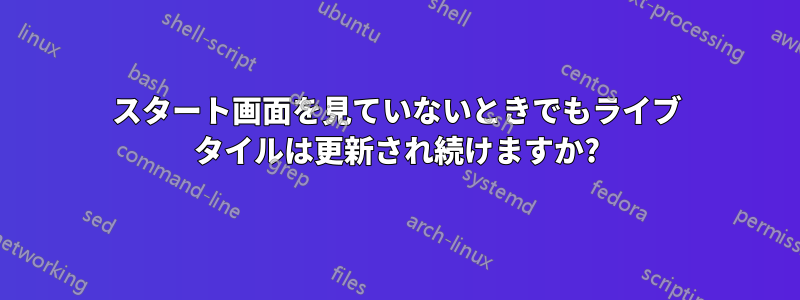 スタート画面を見ていないときでもライブ タイルは更新され続けますか?