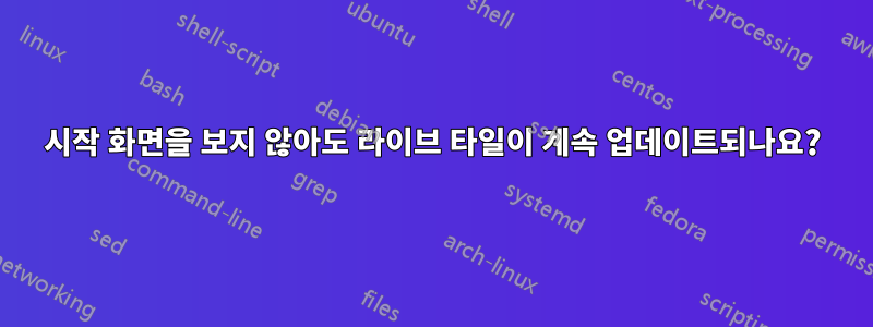 시작 화면을 보지 않아도 라이브 타일이 계속 업데이트되나요?