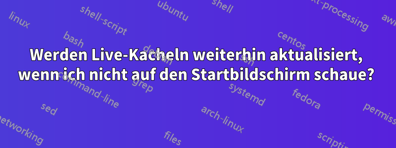 Werden Live-Kacheln weiterhin aktualisiert, wenn ich nicht auf den Startbildschirm schaue?