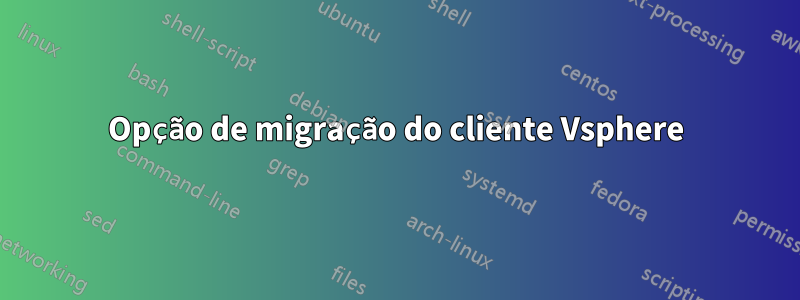 Opção de migração do cliente Vsphere