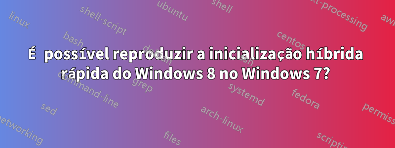 É possível reproduzir a inicialização híbrida rápida do Windows 8 no Windows 7?