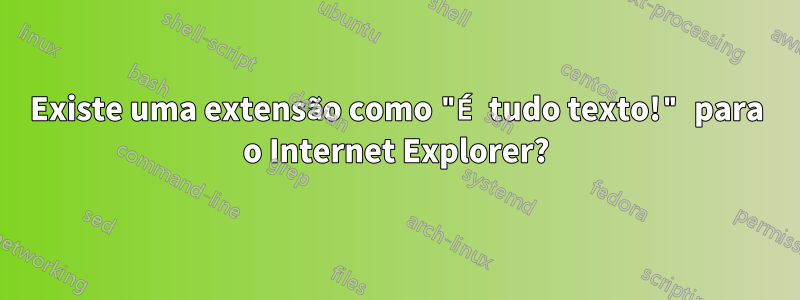 Existe uma extensão como "É tudo texto!" para o Internet Explorer?