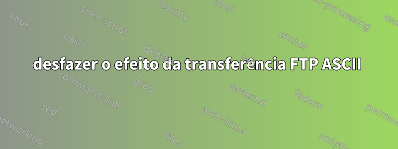 desfazer o efeito da transferência FTP ASCII