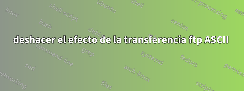 deshacer el efecto de la transferencia ftp ASCII