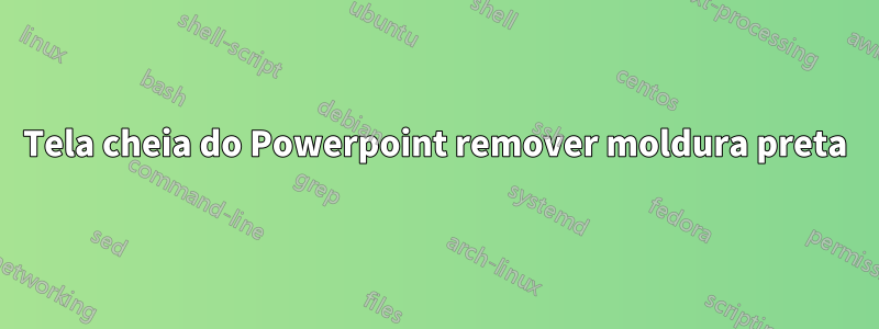 Tela cheia do Powerpoint remover moldura preta