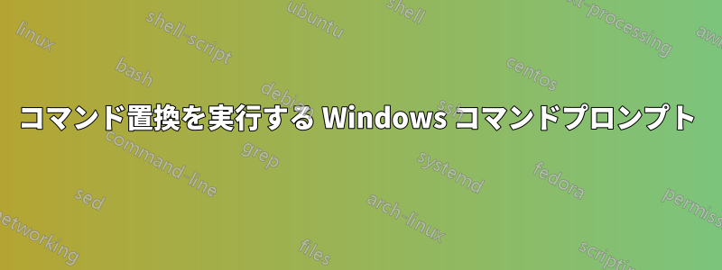 コマンド置換を実行する Windows コマンドプロンプト