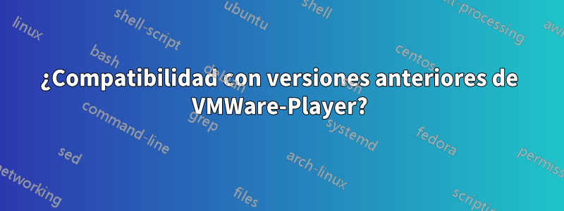 ¿Compatibilidad con versiones anteriores de VMWare-Player?