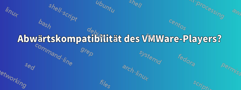 Abwärtskompatibilität des VMWare-Players?