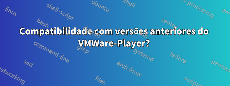 Compatibilidade com versões anteriores do VMWare-Player?