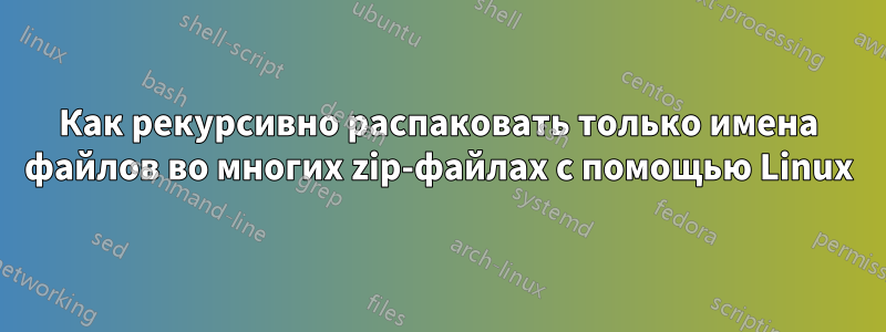 Как рекурсивно распаковать только имена файлов во многих zip-файлах с помощью Linux