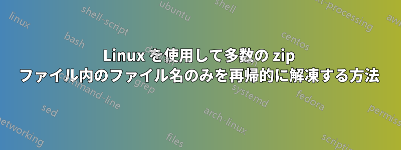 Linux を使用して多数の zip ファイル内のファイル名のみを再帰的に解凍する方法