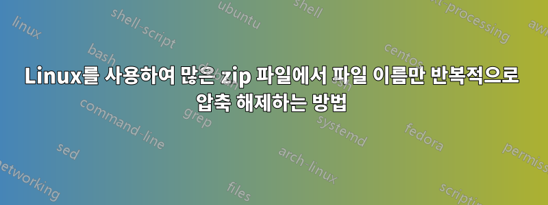 Linux를 사용하여 많은 zip 파일에서 파일 이름만 반복적으로 압축 해제하는 방법