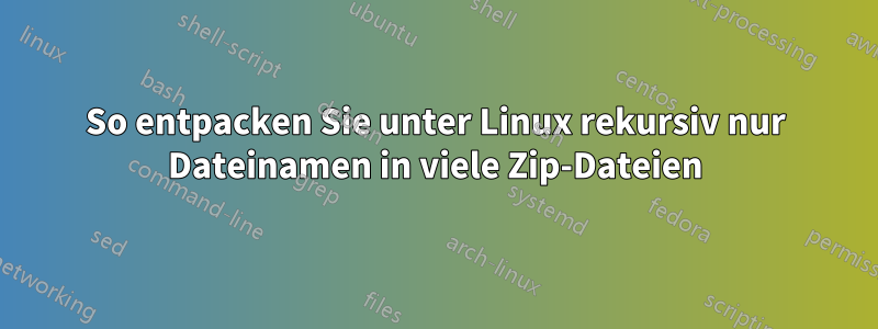 So entpacken Sie unter Linux rekursiv nur Dateinamen in viele Zip-Dateien