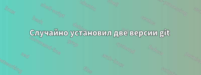 Случайно установил две версии git