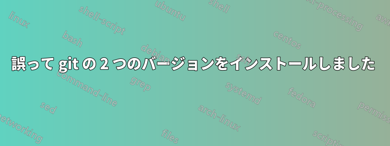 誤って git の 2 つのバージョンをインストールしました