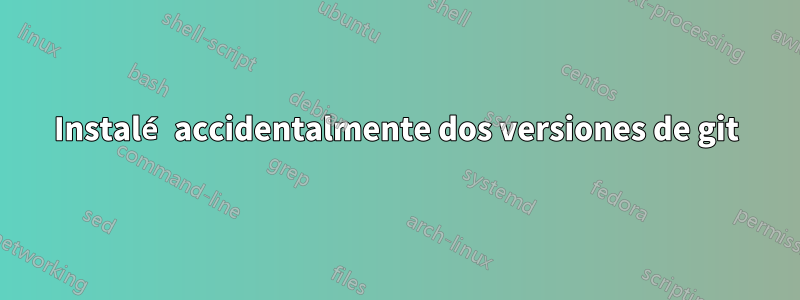 Instalé accidentalmente dos versiones de git