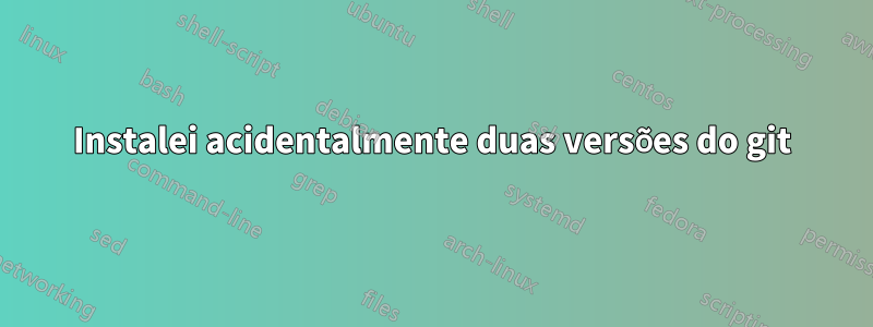 Instalei acidentalmente duas versões do git