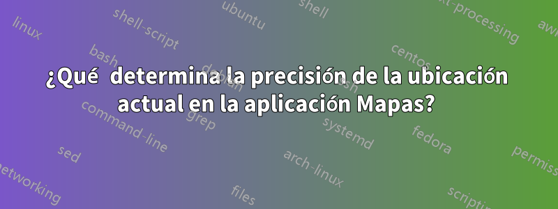 ¿Qué determina la precisión de la ubicación actual en la aplicación Mapas?