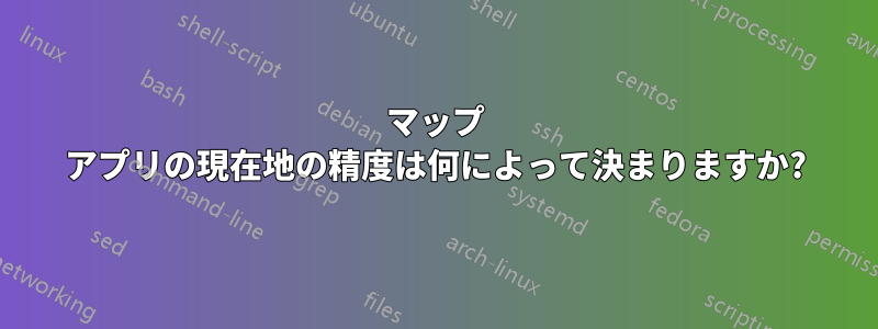 マップ アプリの現在地の精度は何によって決まりますか?