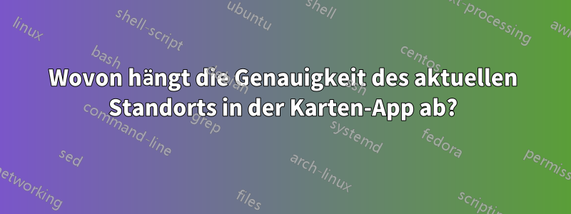 Wovon hängt die Genauigkeit des aktuellen Standorts in der Karten-App ab?