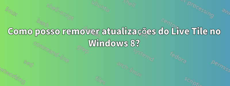 Como posso remover atualizações do Live Tile no Windows 8?