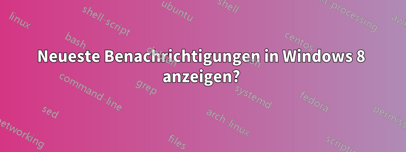 Neueste Benachrichtigungen in Windows 8 anzeigen?