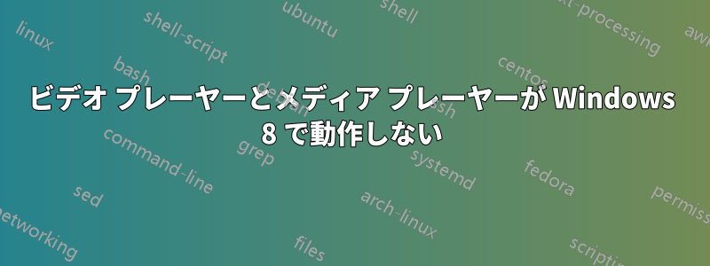 ビデオ プレーヤーとメディア プレーヤーが Windows 8 で動作しない