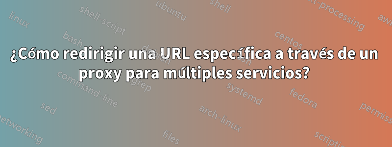 ¿Cómo redirigir una URL específica a través de un proxy para múltiples servicios?