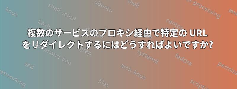 複数のサービスのプロキシ経由で特定の URL をリダイレクトするにはどうすればよいですか?