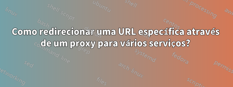 Como redirecionar uma URL específica através de um proxy para vários serviços?