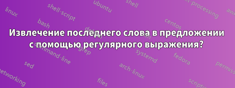 Извлечение последнего слова в предложении с помощью регулярного выражения?