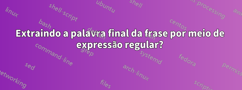 Extraindo a palavra final da frase por meio de expressão regular?