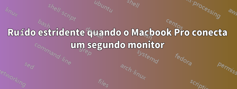 Ruído estridente quando o Macbook Pro conecta um segundo monitor