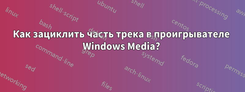 Как зациклить часть трека в проигрывателе Windows Media?