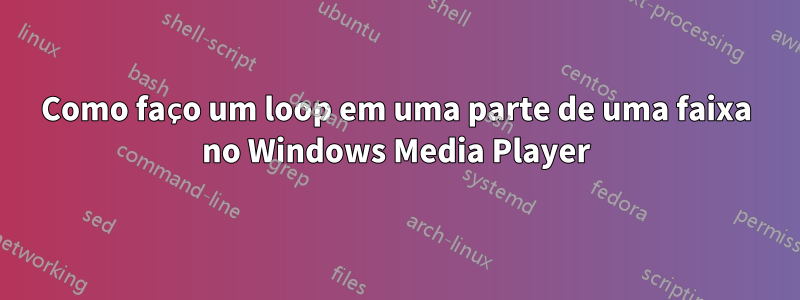 Como faço um loop em uma parte de uma faixa no Windows Media Player