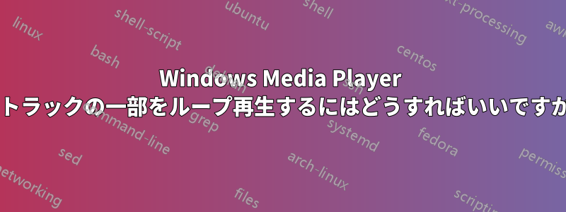 Windows Media Player でトラックの一部をループ再生するにはどうすればいいですか?