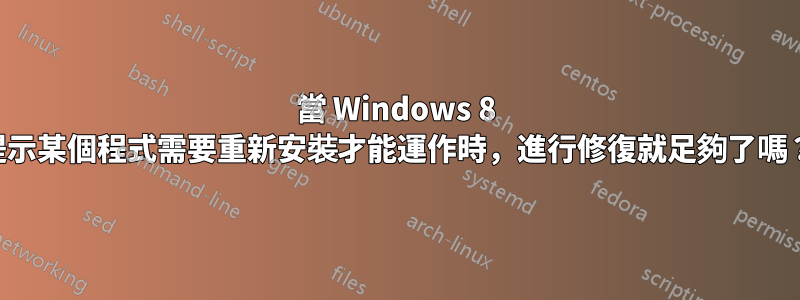 當 Windows 8 提示某個程式需要重新安裝才能運作時，進行修復就足夠了嗎？