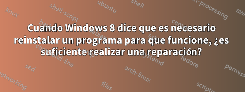 Cuando Windows 8 dice que es necesario reinstalar un programa para que funcione, ¿es suficiente realizar una reparación?