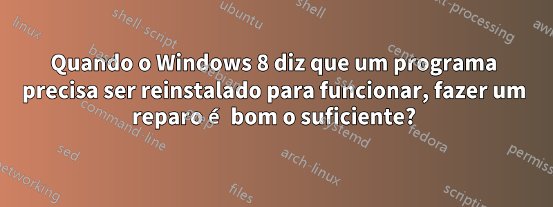 Quando o Windows 8 diz que um programa precisa ser reinstalado para funcionar, fazer um reparo é bom o suficiente?