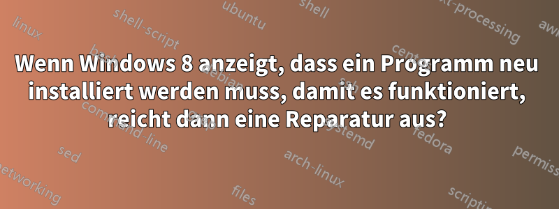 Wenn Windows 8 anzeigt, dass ein Programm neu installiert werden muss, damit es funktioniert, reicht dann eine Reparatur aus?