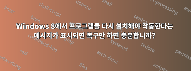 Windows 8에서 프로그램을 다시 설치해야 작동한다는 메시지가 표시되면 복구만 하면 충분합니까?