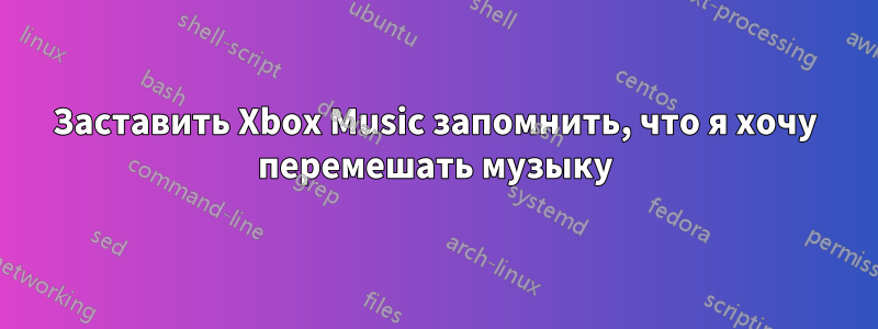 Заставить Xbox Music запомнить, что я хочу перемешать музыку