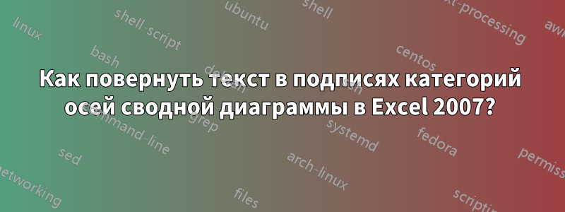 Как повернуть текст в подписях категорий осей сводной диаграммы в Excel 2007?