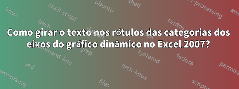 Como girar o texto nos rótulos das categorias dos eixos do gráfico dinâmico no Excel 2007?