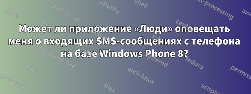 Может ли приложение «Люди» оповещать меня о входящих SMS-сообщениях с телефона на базе Windows Phone 8?