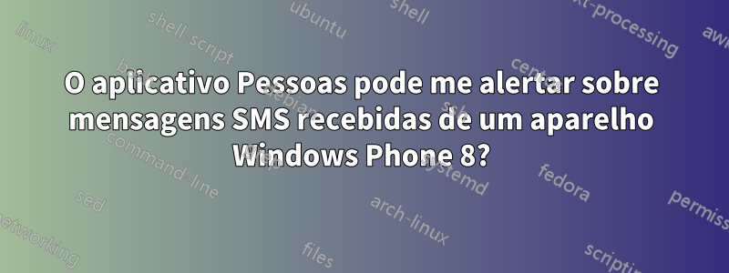 O aplicativo Pessoas pode me alertar sobre mensagens SMS recebidas de um aparelho Windows Phone 8?