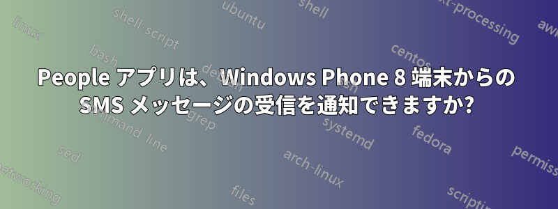 People アプリは、Windows Phone 8 端末からの SMS メッセージの受信を通知できますか?